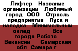 Лифтер › Название организации ­ Любимый город, ООО › Отрасль предприятия ­ Пуск и наладка › Минимальный оклад ­ 6 600 - Все города Работа » Вакансии   . Самарская обл.,Самара г.